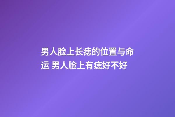 男人脸上长痣的位置与命运 男人脸上有痣好不好